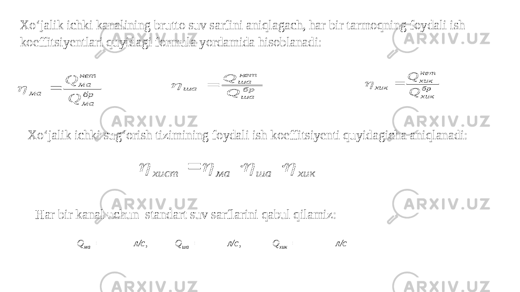 Xo‘jalik ichki kanalining brutto suv sarfini aniqlagach, har bir tarmoqning foydali ish koeffitsiyentlari quyidagi formula yordamida hisoblanadi: Xo‘jalik ichki sug‘orish tizimining foydali ish koeffitsiyenti quyidagicha aniqlanadi: Har bir kanal uchun standart suv sarflarini qabul qilamiz: Q ма = л/с, Q ша = л/с, Q хик = л/сбр ма нет ма ма Q Q   бр ша нет ша ша Q Q   бр хик нет хик хик Q Q   хик ша ма хист        