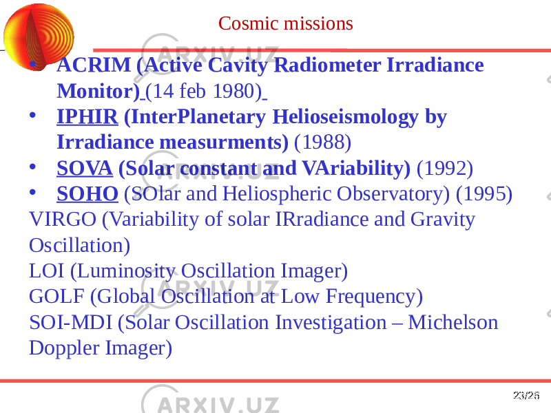 UCLES at the AAT Cosmic missions • ACRIM (Active Cavity Radiometer Irradiance Monitor) (14 feb 1980) • IPHIR (InterPlanetary Helioseismology by Irradiance measurments) (1988) • SOVA (Solar constant and VAriability) (1992) • SOHO (SOlar and Heliospheric Observatory) (1995) VIRGO (Variability of solar IRradiance and Gravity Oscillation) LOI (Luminosity Oscillation Imager) GOLF (Global Oscillation at Low Frequency) SOI-МDI (Solar Oscillation Investigation – Michelson Doppler Imager) 23 /26 