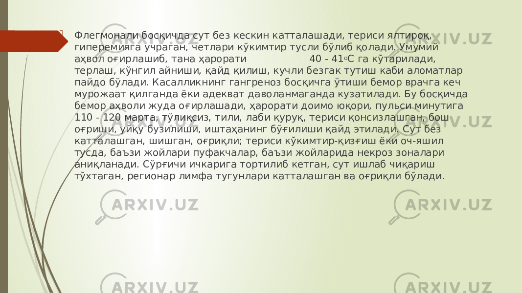  Флегмонали босқичда сут без кескин катталашади, териси ялтироқ, гиперемияга учраган, четлари кўкимтир тусли бўлиб қолади. Умумий аҳвол оғирлашиб, тана ҳарорати 40 - 41 о С га кўтарилади, терлаш, кўнгил айниши, қайд қилиш, кучли безгак тутиш каби аломатлар пайдо бўлади. Касалликнинг гангреноз босқичга ўтиши бемор врачга кеч мурожаат қилганда ёки адекват даволанмаганда кузатилади. Бу босқичда бемор аҳволи жуда оғирлашади, ҳарорати доимо юқори, пульси минутига 110 - 120 марта, тўлиқсиз, тили, лаби қуруқ, териси қонсизлашган, бош оғриши, уйқу бузилиши, иштаҳанинг бўғилиши қайд этилади. Сут без катталашган, шишган, оғриқли; териси кўкимтир-қизғиш ёки оч-яшил тусда, баъзи жойлари пуфакчалар, баъзи жойларида некроз зоналари аниқланади. Сўрғичи ичкарига тортилиб кетган, сут ишлаб чиқариш тўхтаган, регионар лимфа тугунлари катталашган ва оғриқли бўлади. 