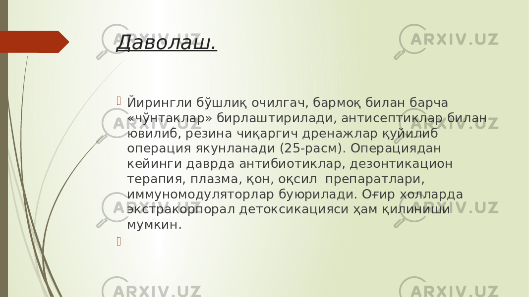 Даволаш.  Йирингли бўшлиқ очилгач, бармоқ билан барча «чўнтаклар» бирлаштирилади, антисептиклар билан ювилиб, резина чиқаргич дренажлар қуйилиб операция якунланади (25-расм). Операциядан кейинги даврда антибиотиклар, дезонтикацион терапия, плазма, қон, оқсил препаратлари, иммуномодуляторлар буюрилади. Оғир холларда экстракорпорал детоксикацияси ҳам қилиниши мумкин.  