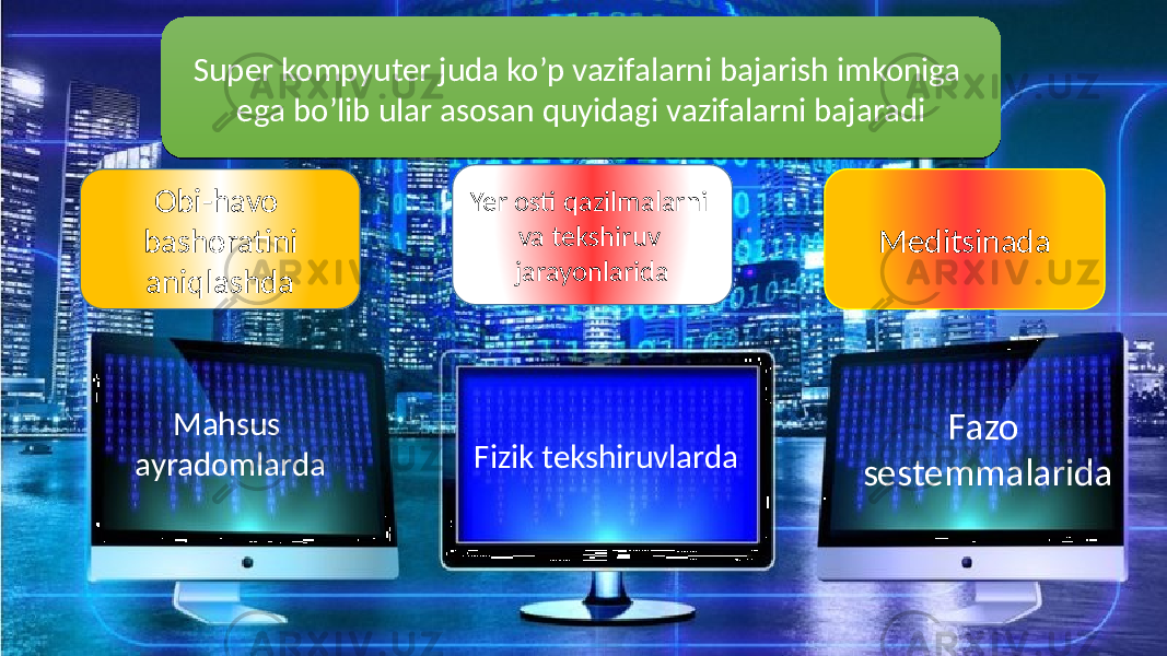 Super kompyuter juda ko’p vazifalarni bajarish imkoniga ega bo’lib ular asosan quyidagi vazifalarni bajaradi Obi-havo bashoratini aniqlashda Yer osti qazilmalarni va tekshiruv jarayonlarida Meditsinada Fizik tekshiruvlardaMahsus ayradomlarda Fazo sestemmalarida12 14 