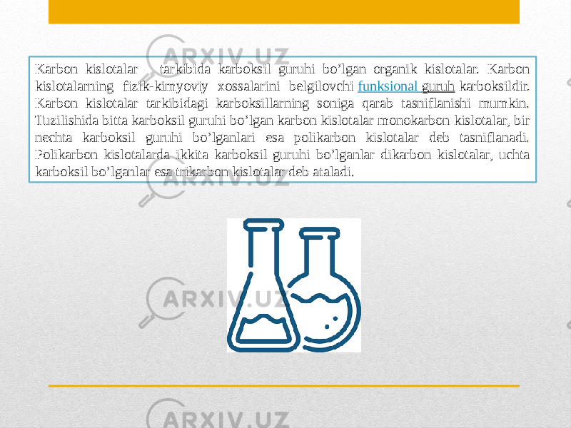 Karbon kislotalar – tarkibida karboksil guruhi bo’lgan organik kislotalar. Karbon kislotalarning fizik-kimyoviy xossalarini belgilovchi  funksional guruh  karboksildir. Karbon kislotalar tarkibidagi karboksillarning soniga qarab tasniflanishi mumkin. Tuzilishida bitta karboksil guruhi bo’lgan karbon kislotalar monokarbon kislotalar, bir nechta karboksil guruhi bo’lganlari esa polikarbon kislotalar deb tasniflanadi. Polikarbon kislotalarda ikkita karboksil guruhi bo’lganlar dikarbon kislotalar, uchta karboksil bo’lganlar esa trikarbon kislotalar deb ataladi. 