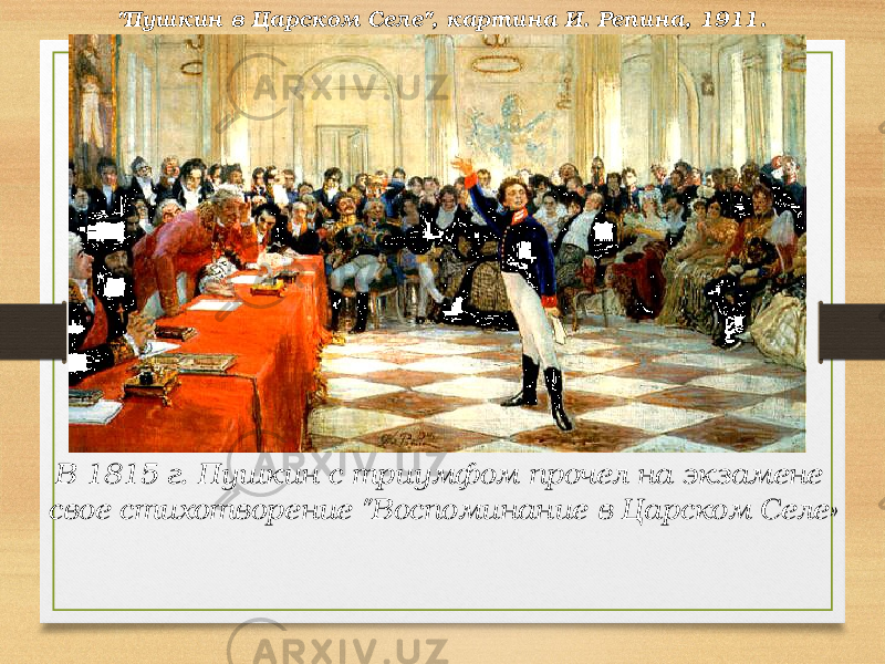 В 1815 г. Пушкин с триумфом прочел на экзамене свое стихотворение &#34;Воспоминание в Царском Селе» &#34;Пушкин в Царском Селе&#34;, картина И. Репина, 1911. 