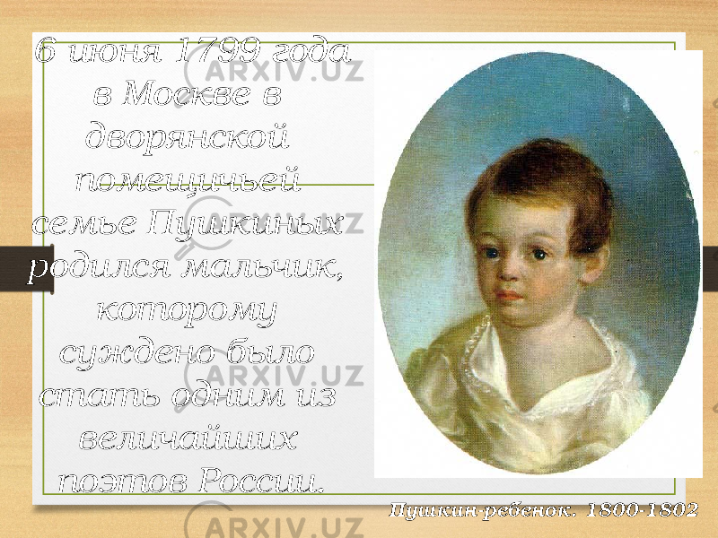 6 июня 1799 года в Москве в дворянской помещичьей семье Пушкиных родился мальчик, которому суждено было стать одним из величайших поэтов России. Пушкин-ребенок. 1800-1802 