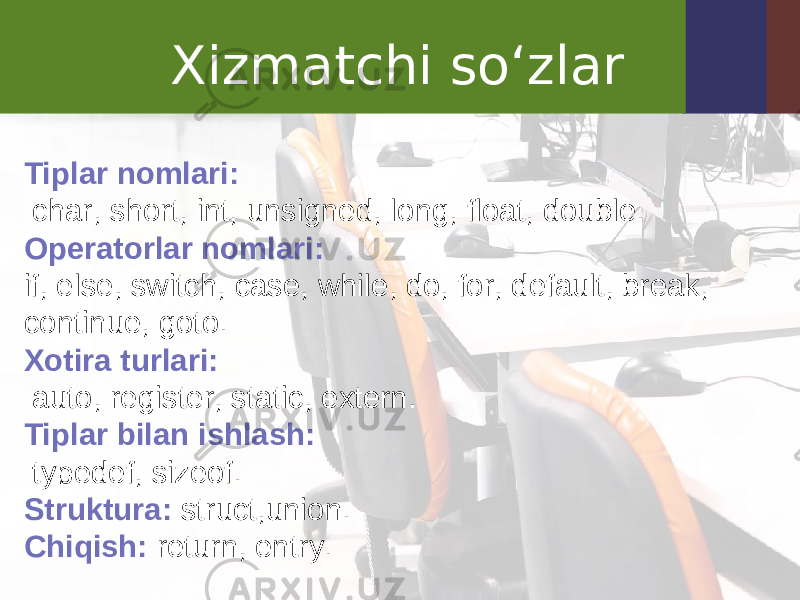 Xizmatchi so‘zlar Tiplar nomlari: char, short, int, unsigned, long, float, double. Operatorlar nomlari: if, else, switch, case, while, do, for, default, break, continue, goto. Xotira turlari: auto, register, static, extern. Tiplar bilan ishlash: typedef, sizeof. Struktura: struct,union. Chiqish: return, entry. 