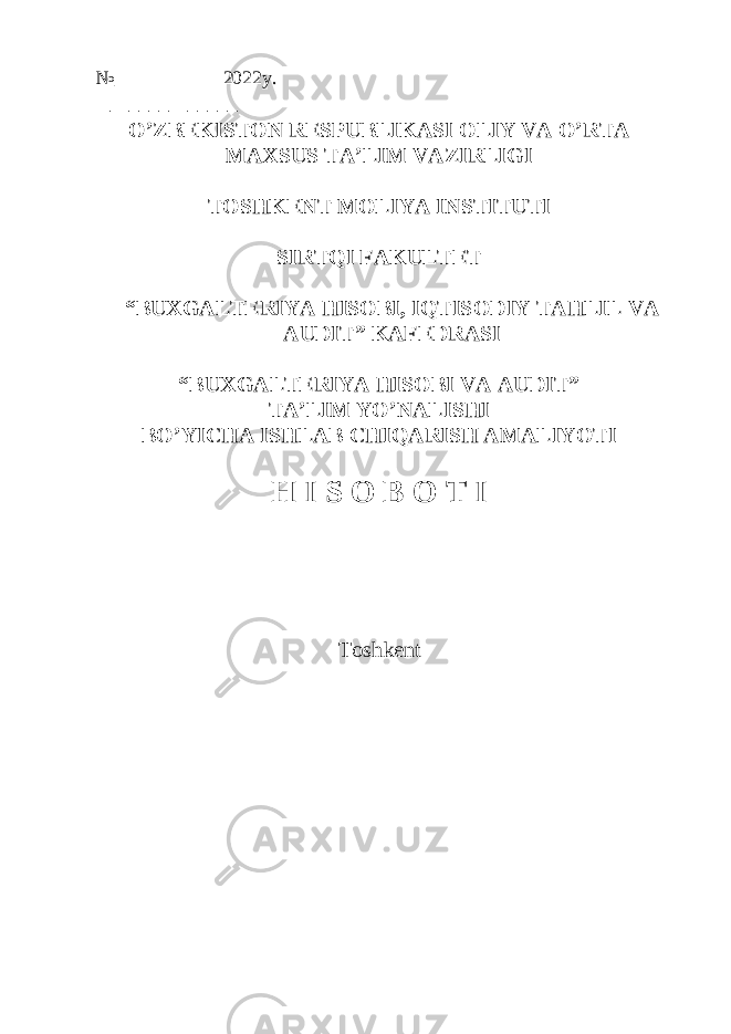 №___________2022y . ______________ O’ZBEKISTON RESPUBLIKASI OLIY VA O’RTA MAXSUS TA’LIM VAZIRLIGI TOSHKENT MOLIYA INSTITUTI SIRTQI FAKULTET “BUXGALTERIYA HISOBI, IQTISODIY TAHLIL VA AUDIT” KAFEDRASI “BUXGALTERIYA HISOBI VA AUDIT” TA’LIM YO’NALISHI BO’YICHA ISHLAB CHIQARISH AMALIYOTI H I S O B O T I Toshkent 