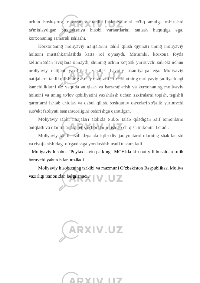 uchun boshqaruv, nazorat va tahlil funktsiyalarini to&#39;liq amalga oshirishni ta&#39;minlaydigan buxgalteriya hisobi variantlarini tanlash huquqiga ega. korxonaning samarali ishlashi. Korxonaning moliyaviy natijalarini tahlil qilish qiymati uning moliyaviy holatini mustahkamlashda katta rol o&#39;ynaydi. Ma&#39;lumki, korxona foyda keltirmasdan rivojlana olmaydi, shuning uchun xo&#39;jalik yurituvchi sub&#39;ekt uchun moliyaviy natijani yaxshilash vazifasi hayotiy ahamiyatga ega. Moliyaviy natijalarni tahlil qilishning asosiy maqsadi - tashkilotning moliyaviy faoliyatidagi kamchiliklarni o&#39;z vaqtida aniqlash va bartaraf etish va korxonaning moliyaviy holatini va uning to&#39;lov qobiliyatini yaxshilash uchun zaxiralarni topish, tegishli qarorlarni ishlab chiqish va qabul qilish.   boshqaruv qarorlari   xo&#39;jalik yurituvchi sub&#39;ekt faoliyati samaradorligini oshirishga qaratilgan. Moliyaviy tahlil natijalari alohida e&#39;tibor talab qiladigan zaif tomonlarni aniqlash va ularni bartaraf etish choralarini ishlab chiqish imkonini beradi. Moliyaviy tahlil usuli deganda iqtisodiy jarayonlarni ularning shakllanishi va rivojlanishidagi o’rganishga yondashish usuli tushuniladi. Moliyaviy hisobot “ Poytaxt avto parking ” MCHJda hisobot yili boshidan ortib boruvchi yakun bilan tuziladi . Moliyaviy hisobotning tarkibi va mazmuni O’zbekiston Respublikasi Moliya vazirligi tomonidan belgilanadi. 