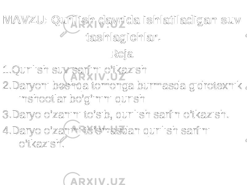 MAVZU : Q urilish davrida ishlatiladigan suv tashlagichlar. Reja: 1. Qurilish suv sarfini o’tkazish 2. Daryoni boshqa tomonga burmasda gidrotexnik inshootlar bo’g’inini qurish 3. Daryo o’zanini to’sib, qurilish sarfin o’tkazish. 4. Daryo o’zanini to’smasdan qurilish sarfini o’tkazish. 