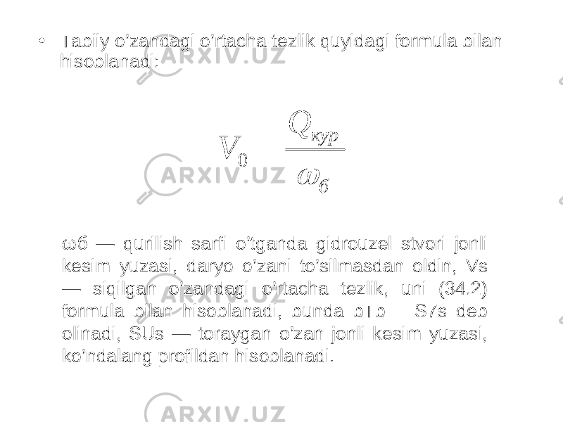 • Tabiiy o’zandagi o’rtacha tezlik quyidagi formula bilan hisoblanadi: бкурQ V   0 ω б — qurilish sarfi o’tganda gidrouzel stvori jonli kesim yuzasi, daryo o’zani to’silmasdan oldin, Vs — siqilgan o’zandagi o’rtacha tezlik, uni (34.2) formula bilan hisoblanadi, bunda bTb = S7s deb olinadi, SUs — toraygan o’zan jonli kesim yuzasi, ko’ndalang profildan hisoblanadi. 