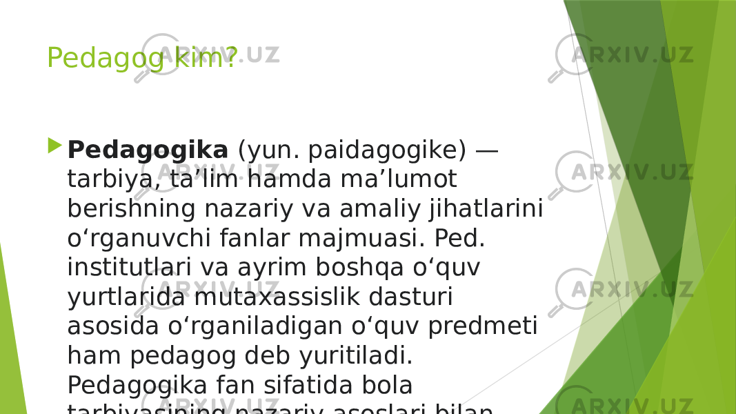 Pedagog kim?  Pedagogika  (yun. paidagogike) — tarbiya, taʼlim hamda maʼlumot berishning nazariy va amaliy jihatlarini oʻrganuvchi fanlar majmuasi. Ped. institutlari va ayrim boshqa oʻquv yurtlarida mutaxassislik dasturi asosida oʻrganiladigan oʻquv predmeti ham pedagog deb yuritiladi. Pedagogika fan sifatida bola tarbiyasining nazariy asoslari bilan shugʻullangan 