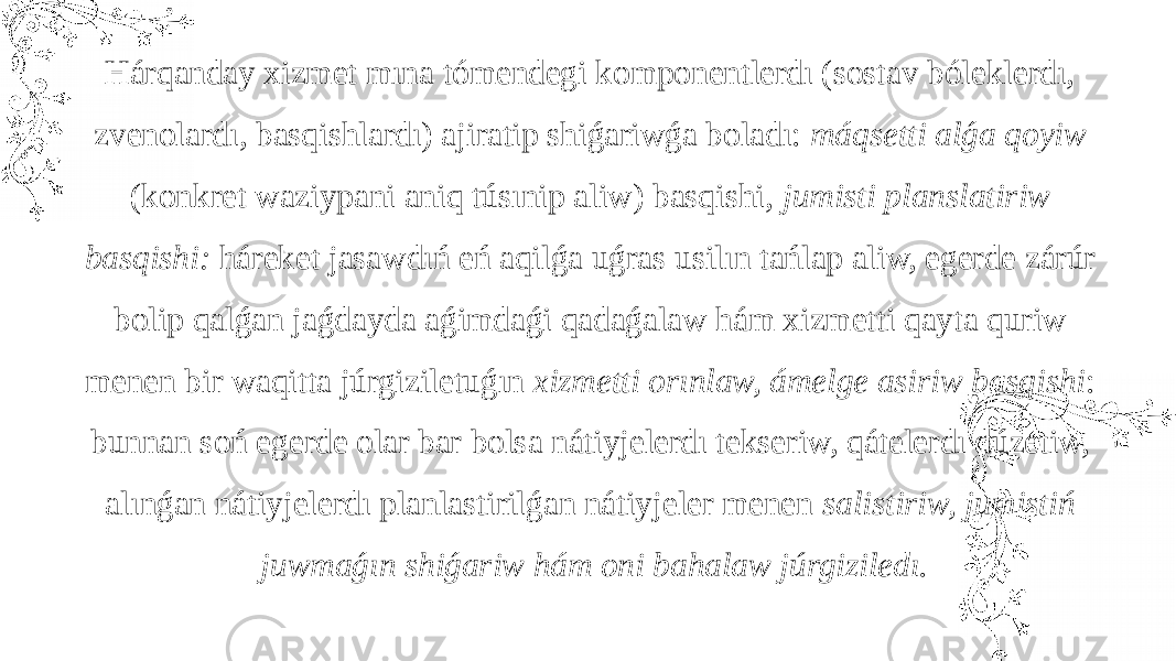 Hárqanday xizmet mına tómendegi komponentlerdı (sostav bóleklerdı, zvenolardı, basqishlardı) ajiratip shiǵariwǵa boladı: máqsetti alǵa qoyiw (konkret waziypani aniq túsınip aliw) basqishi, jumisti planslatiriw basqishi: háreket jasawdıń eń aqilǵa uǵras usilın tańlap aliw, egerde zárúr bolip qalǵan jaǵdayda aǵimdaǵi qadaǵalaw hám xizmetti qayta quriw menen bir waqitta júrgiziletuǵın xizmetti orınlaw, ámelge asiriw basqishi : bunnan soń egerde olar bar bolsa nátiyjelerdı tekseriw, qátelerdı dúzetiw, alınǵan nátiyjelerdı planlastirilǵan nátiyjeler menen salistiriw, jumistiń juwmaǵın shiǵariw hám oni bahalaw júrgiziledı. 