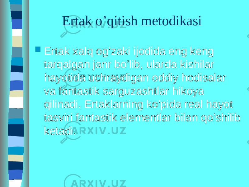  Ertak o’qitish metodikasi  Ertak xalq og’zaki ijodida eng keng tarqalgan janr bo’lib, ularda kishilar hayotida uchraydigan oddiy hodisalar va fantastik sarguzashtlar hikoya qilinadi. Ertaklarning ko’pida real hayot tasviri fantastik elementlar bilan qo’shilib ketadi. 