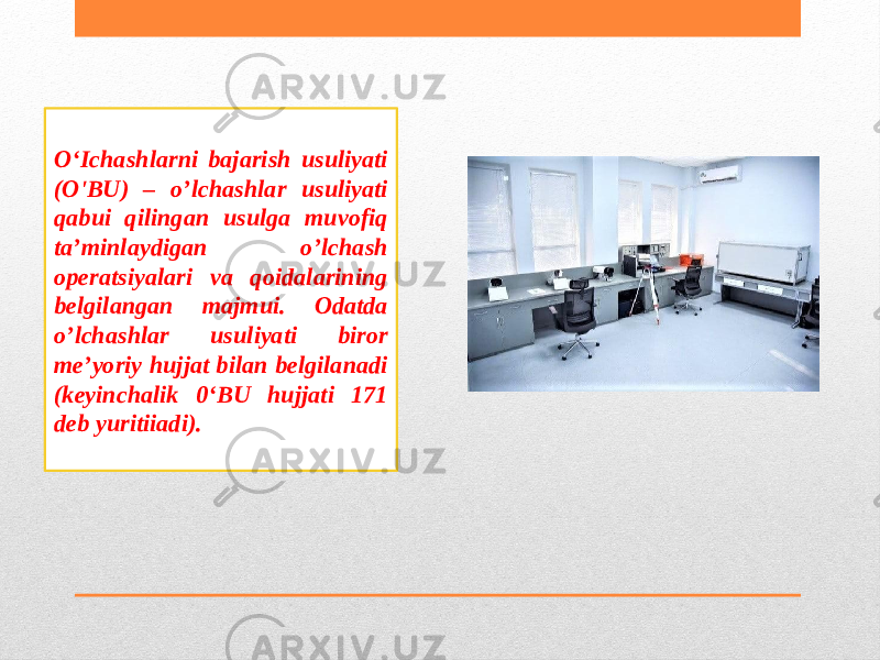 О‘Ichashlarni bajarish usuliyati (O&#39;BU) – o’lchashlar usuliyati qabui qilingan usulga muvofiq ta’minlaydigan o’lchash operatsiyalari va qoidalarining belgilangan majmui. Odatda o’lchashlar usuliyati biror me’yoriy hujjat bilan belgilanadi (keyinchalik 0‘BU hujjati 171 deb yuritiiadi). 