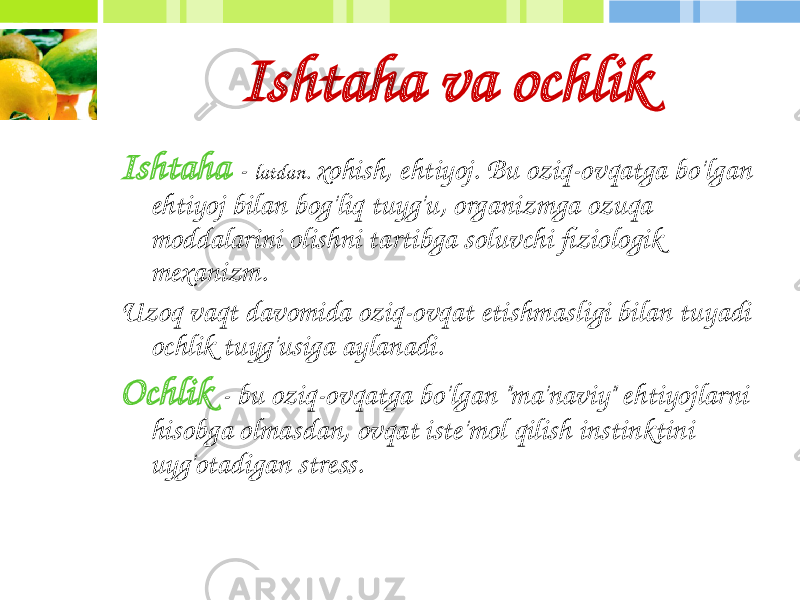 Ishtaha va ochlik Ishtaha - latdan. xohish, ehtiyoj. Bu oziq-ovqatga bo&#39;lgan ehtiyoj bilan bog&#39;liq tuyg&#39;u, organizmga ozuqa moddalarini olishni tartibga soluvchi fiziologik mexanizm. Uzoq vaqt davomida oziq-ovqat etishmasligi bilan tuyadi ochlik tuyg&#39;usiga aylanadi. Ochlik - bu oziq-ovqatga bo&#39;lgan &#34;ma&#39;naviy&#34; ehtiyojlarni hisobga olmasdan, ovqat iste&#39;mol qilish instinktini uyg&#39;otadigan stress. 