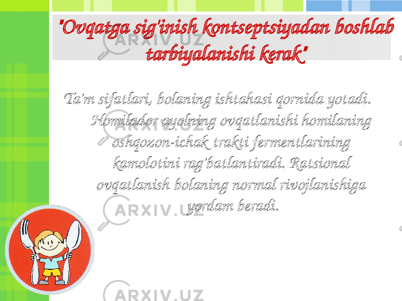 &#34;Ovqatga sig&#39;inish kontseptsiyadan boshlab tarbiyalanishi kerak&#34; Ta&#39;m sifatlari, bolaning ishtahasi qornida yotadi. Homilador ayolning ovqatlanishi homilaning oshqozon-ichak trakti fermentlarining kamolotini rag&#39;batlantiradi. Ratsional ovqatlanish bolaning normal rivojlanishiga yordam beradi. 