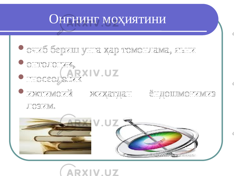 Онгнинг моҳиятини  очиб бериш унга ҳар томонлама, яъни  онтологик,  гносеологик  ижтимоий жиҳатдан ёндошмоғимиз лозим. 