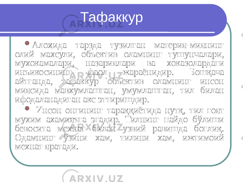 Тафаккур  Алоҳида тарзда тузилган материя-миянинг олий махсули, объектив оламнинг тушунчалари, мухокамалари, назариялари ва хоказолардаги инъикосининг фаол жараёнидир. Бошқача айтганда, тафаккур объектив оламнинг инсон миясида мавхумлашган, умумлашган, тил билан ифодаланадиган акс эттиришдир.  Инсон онгининг тараққиётида нутқ, тил ғоят мухим ахамиятга эгадир. Тилнинг пайдо бўлиши бевосита мехнат билан узвий равишда боғлиқ. Одамнинг ўзини хам, тилини хам, ижтимоий мехнат яратади. 