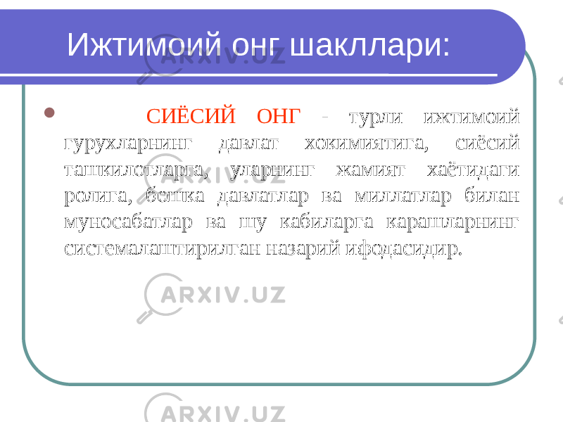 Ижтимоий онг шакллари:  СИЁСИЙ ОНГ - турли ижтимоий гурухларнинг давлат хокимиятига, сиёсий ташкилотларга, уларнинг жамият хаётидаги ролига, бошка давлатлар ва миллатлар билан муносабатлар ва шу кабиларга карашларнинг системалаштирилган назарий ифодасидир. 