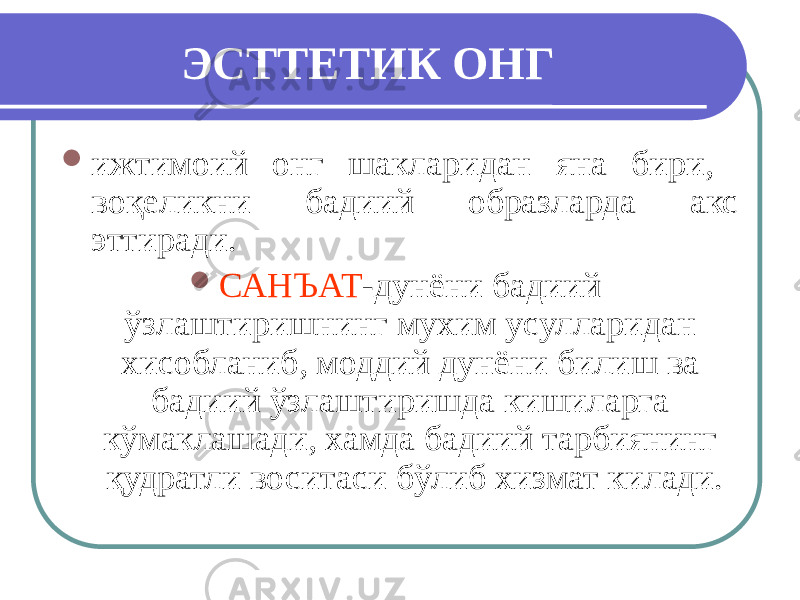 ЭСТТЕТИК ОНГ  ижтимоий онг шакларидан яна бири, воқеликни бадиий образларда акс эттиради.  САНЪАТ -дунёни бадиий ўзлаштиришнинг мухим усулларидан хисобланиб, моддий дунёни билиш ва бадиий ўзлаштиришда кишиларга кўмаклашади, хамда бадиий тарбиянинг қудратли воситаси бўлиб хизмат килади. 