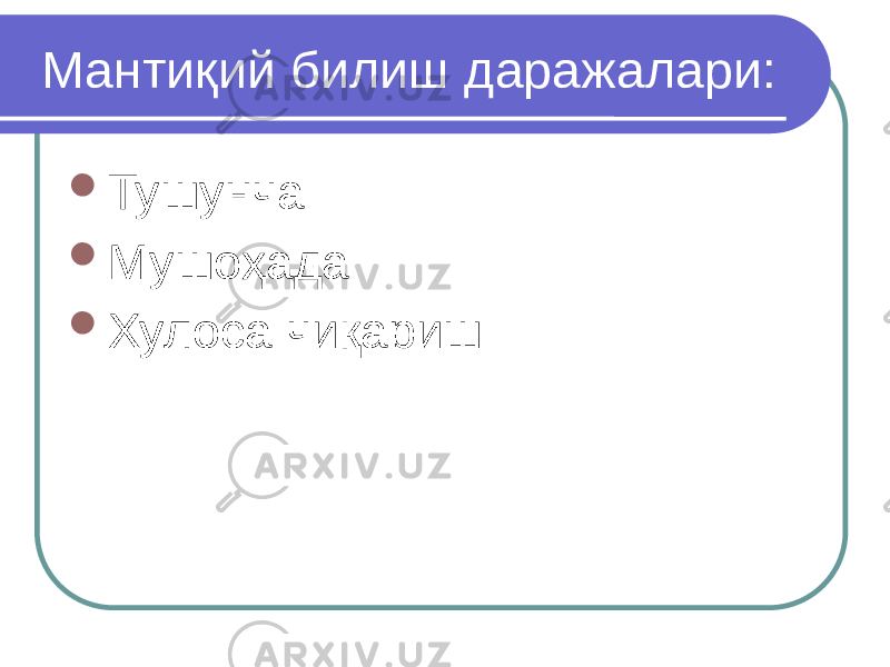 Мантиқий билиш даражалари:  Тушунча  Мушоҳада  Хулоса чиқариш 