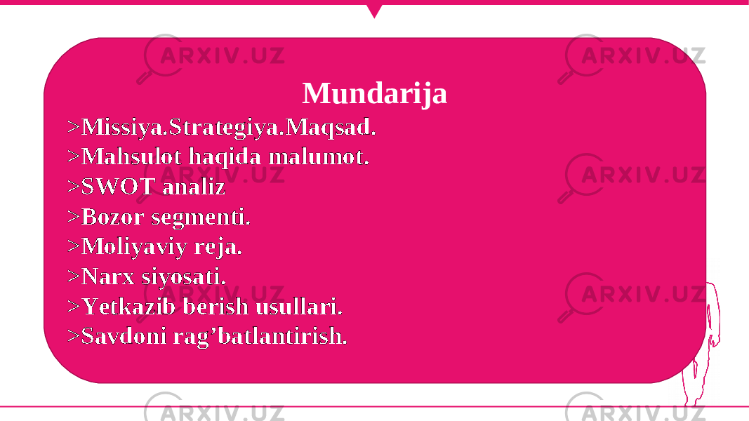 Mundarija >Missiya.Strategiya.Maqsad. >Mahsulot haqida malumot. >SWOT analiz >Bozor segmenti. >Moliyaviy reja. >Narx siyosati. >Yetkazib berish usullari. >Savdoni rag’batlantirish. 