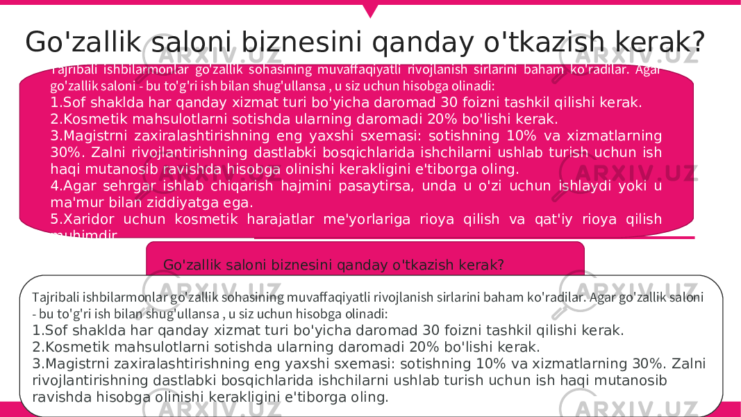 Go&#39;zallik saloni biznesini qanday o&#39;tkazish kerak? Tajribali ishbilarmonlar go&#39;zallik sohasining muvaffaqiyatli rivojlanish sirlarini baham ko&#39;radilar. Agar go&#39;zallik saloni - bu to&#39;g&#39;ri ish bilan shug&#39;ullansa , u siz uchun hisobga olinadi: 1. Sof shaklda har qanday xizmat turi bo&#39;yicha daromad 30 foizni tashkil qilishi kerak. 2. Kosmetik mahsulotlarni sotishda ularning daromadi 20% bo&#39;lishi kerak. 3. Magistrni zaxiralashtirishning eng yaxshi sxemasi: sotishning 10% va xizmatlarning 30%. Zalni rivojlantirishning dastlabki bosqichlarida ishchilarni ushlab turish uchun ish haqi mutanosib ravishda hisobga olinishi kerakligini e&#39;tiborga oling. 4. Agar sehrgar ishlab chiqarish hajmini pasaytirsa, unda u o&#39;zi uchun ishlaydi yoki u ma&#39;mur bilan ziddiyatga ega. 5. Xaridor uchun kosmetik harajatlar me&#39;yorlariga rioya qilish va qat&#39;iy rioya qilish muhimdir. Go&#39;zallik saloni biznesini qanday o&#39;tkazish kerak? Tajribali ishbilarmonlar go&#39;zallik sohasining muvaffaqiyatli rivojlanish sirlarini baham ko&#39;radilar. Agar go&#39;zallik saloni - bu to&#39;g&#39;ri ish bilan shug&#39;ullansa , u siz uchun hisobga olinadi: 1. Sof shaklda har qanday xizmat turi bo&#39;yicha daromad 30 foizni tashkil qilishi kerak. 2. Kosmetik mahsulotlarni sotishda ularning daromadi 20% bo&#39;lishi kerak. 3. Magistrni zaxiralashtirishning eng yaxshi sxemasi: sotishning 10% va xizmatlarning 30%. Zalni rivojlantirishning dastlabki bosqichlarida ishchilarni ushlab turish uchun ish haqi mutanosib ravishda hisobga olinishi kerakligini e&#39;tiborga oling. 