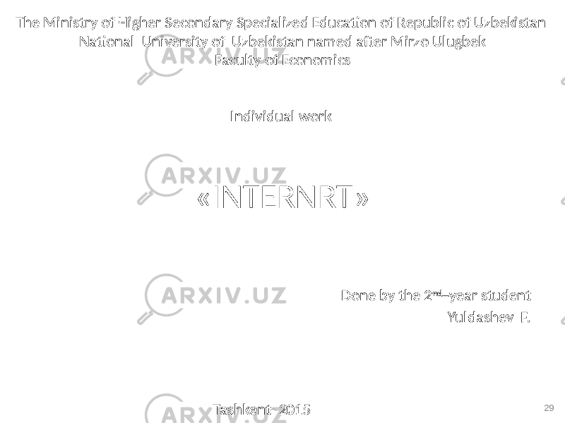 The Ministry of Higher Secondary Specialized Education of Republic of Uzbekistan National University of Uzbekistan named after Mirzo Ulugbek Faculty of Economics Individual work «INTERNRT» Done by the 2 nd year student Yuldashev F. Tashkent- 2015 29 