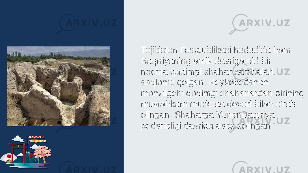 Tojikiston Respublikasi hududida ham Baqtriyaning antik davriga oid bir nechta qadimgi shahar xarobalari saqlanib qolgan. Keykobodshoh manzilgohi qadimgi shaharlardan birining mustahkam mudofaa devori bilan o‘rab olingan. Shaharga YunonBaqtriya podsholigi davrida asos solingan 