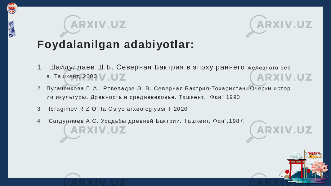 F o y d a l a n i l g a n a d a b i y o t l a r : 1. Ш а й д ул л а е в Ш . Б . С е в е р н а я Б а к т р и я в э п о х у р а н н е го ж е л е з н о г о в е к а . Та ш к е н т, 2 0 0 0 . 2. П у г а ч е н к о в а Г. А . , Р т в е л а д з е Э . В . С е в е р н а я Б а к т р и я - То х а р и с т а н . О ч е р к и и с т о р и и и к у л ьт у р ы . Д р е в н о с т ь и с р е д н е в е к о в ь е . Та ш к е н т, “ Ф а н ” 1 9 9 0 . 3. I b r a g i m o v R Z O ʻ r t a O s i y o a r x e o l o g i y a s i T 2 0 2 0 4. С а гд у л л а е в А . С . Ус а д ь б ы д р е в н е й Б а к т р и и . Та ш к е н т, Ф а н ” , 1 9 8 7 . 