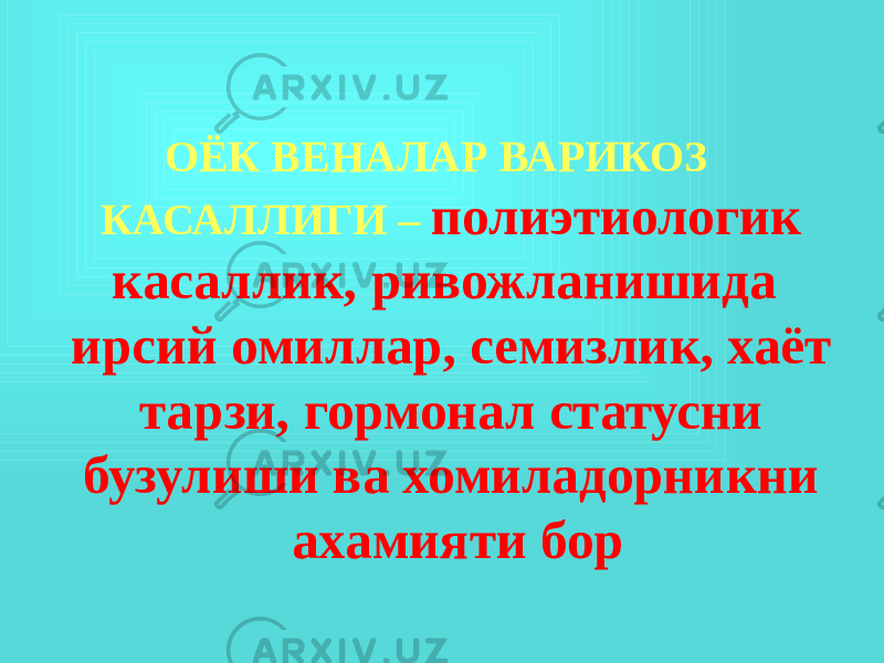  ОЁК ВЕНАЛАР ВАРИКОЗ КАСАЛЛИГИ – полиэтиологик касаллик, ривожланишида ирсий омиллар, семизлик, хаёт тарзи, гормонал статусни бузулиши ва хомиладорникни ахамияти бор 