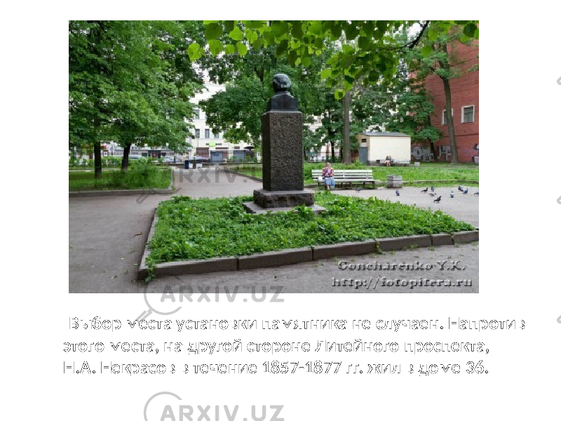  Выбор места установки памятника не случаен. Напротив этого места, на другой стороне Литейного проспекта, Н.А. Некрасов в течение 1857-1877 гг. жил в доме 36. 