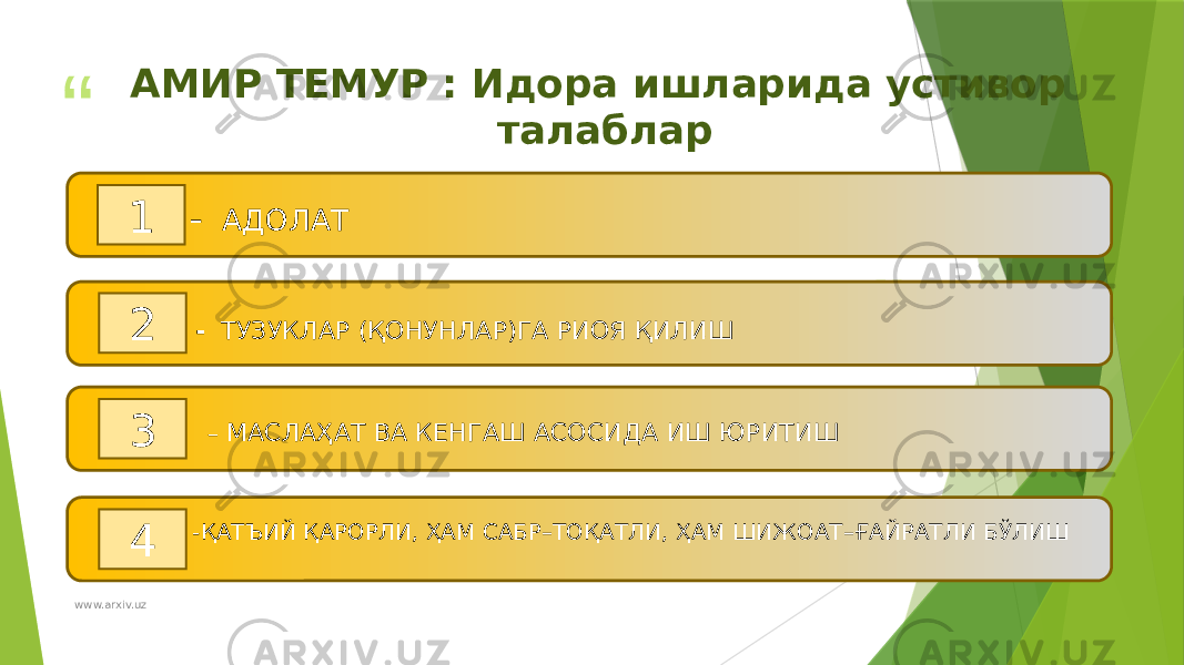 “ ”АМИР ТЕМУР : Идора ишларида устивор талаблар - АДОЛАТ 1 2 - ТУЗУКЛАР (ҚОНУНЛАР)ГА РИОЯ ҚИЛИШ 3 – МАСЛАҲАТ ВА КЕНГАШ АСОСИДА ИШ ЮРИТИШ 4 -ҚАТЪИЙ ҚАРОРЛИ, ҲАМ САБР–ТОҚАТЛИ, ҲАМ ШИЖОАТ–ҒАЙРАТЛИ БЎЛИШ www.arxiv.uz 