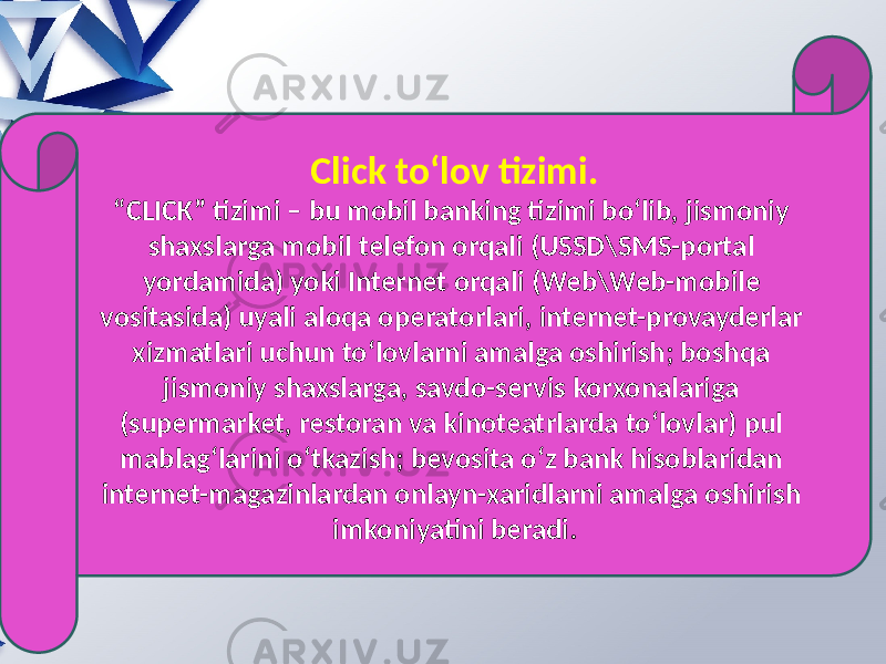 Click to‘lov tizimi. “ CLICK” tizimi – bu mobil banking tizimi boʻlib, jismoniy shaxslarga mobil telefon orqali (USSD\SMS-portal yordamida) yoki Internet orqali (Web\Web-mobile vositasida) uyali aloqa operatorlari, internet-provayderlar xizmatlari uchun toʻlovlarni amalga oshirish; boshqa jismoniy shaxslarga, savdo-servis korxonalariga (supermarket, restoran va kinoteatrlarda toʻlovlar) pul mablagʻlarini oʻtkazish; bevosita oʻz bank hisoblaridan internet-magazinlardan onlayn-xaridlarni amalga oshirish imkoniyatini beradi. 