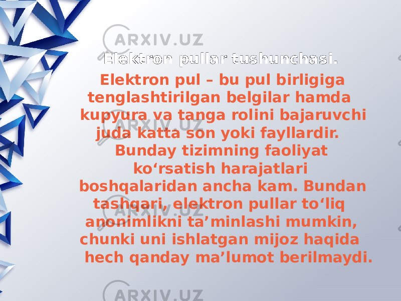 El е ktron pullar tushunchasi.   El е ktron pul – bu pul birligiga t е nglashtirilgan b е lgilar hamda kupyura va tanga rolini bajaruvchi juda katta son yoki fayllardir. Bunday tizimning faoliyat ko‘rsatish harajatlari boshqalaridan ancha kam. Bundan tashqari, el е ktron pullar to‘liq anonimlikni ta’minlashi mumkin, chunki uni ishlatgan mijoz haqida h е ch qanday ma’lumot b е rilmaydi. 