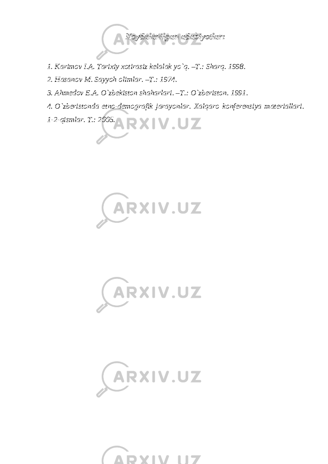 Foydalanilgan adabiyotlar: 1. Karimov I.A. Tarixiy xotirasiz kelalak yo`q. –T.: Sharq. 1998. 2. Hasanov M. Sayyoh olimlar. –T.: 1974. 3. Ahmedov E.A. O`zbekiston shaharlari. –T.: O`zberiston. 1991. 4. O`zberistonda etno-demografik jarayonlar. Xalqaro konferensiya materiallari. 1-2-qismlar. T.: 2005. 