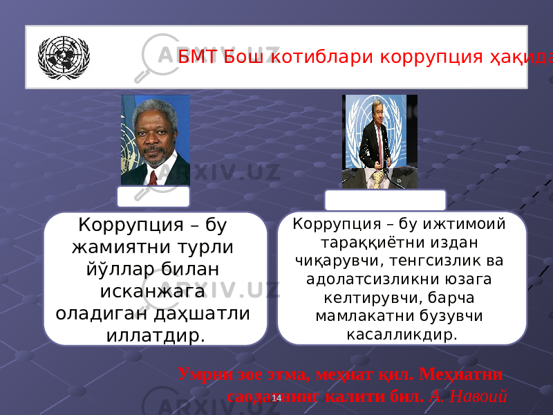 Умрни зое этма, меҳнат қил. Меҳнатни саодатнинг калити бил. А. Навоий14 БМТ Бош котиблари коррупция ҳақида Кофи Аннан Коррупция – бу жамиятни турли йўллар билан исканжага оладиган даҳшатли иллатдир. АНТОНИ ГУТЕРРИШ Коррупция – бу ижтимоий тараққиётни издан чиқарувчи, тенгсизлик ва адолатсизликни юзага келтирувчи, барча мамлакатни бузувчи касалликдир. 