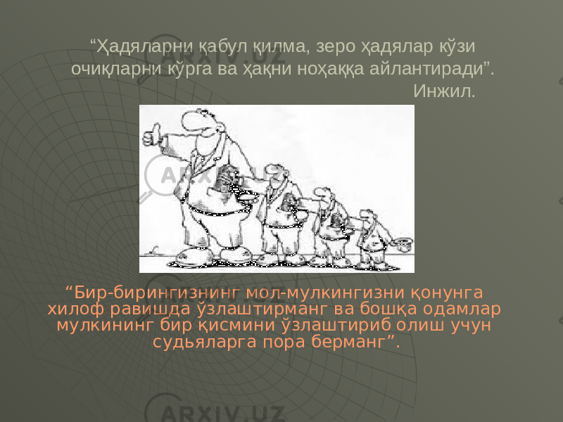 “ Ҳадяларни қабул қилма, зеро ҳадялар кўзи очиқларни кўрга ва ҳақни ноҳаққа айлантиради”. Инжил. “ Бир-бирингизнинг мол-мулкингизни қонунга хилоф равишда ўзлаштирманг ва бошқа одамлар мулкининг бир қисмини ўзлаштириб олиш учун судьяларга пора берманг”. Қуръон. 