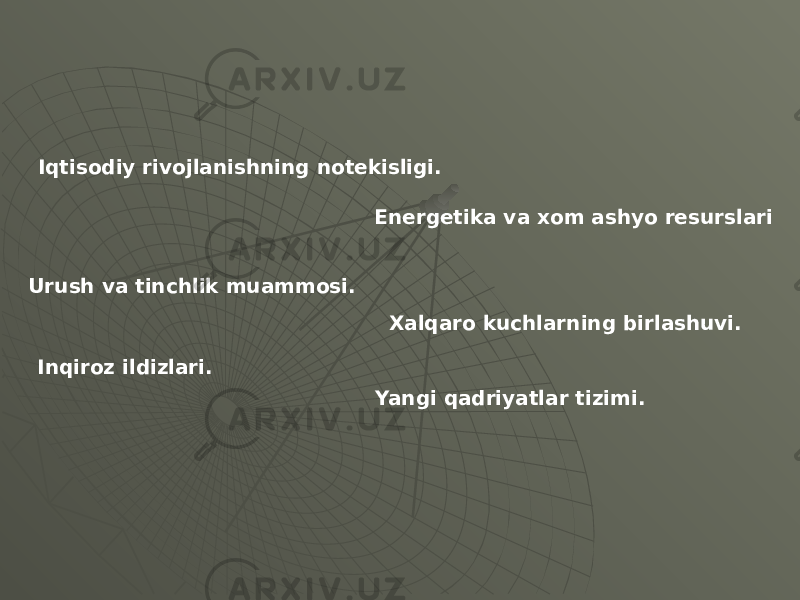 Iqtisodiy rivojlanishning notekisligi. Energetika va xom ashyo resurslari Urush va tinchlik muammosi. Xalqaro kuchlarning birlashuvi. Inqiroz ildizlari. Yangi qadriyatlar tizimi. 