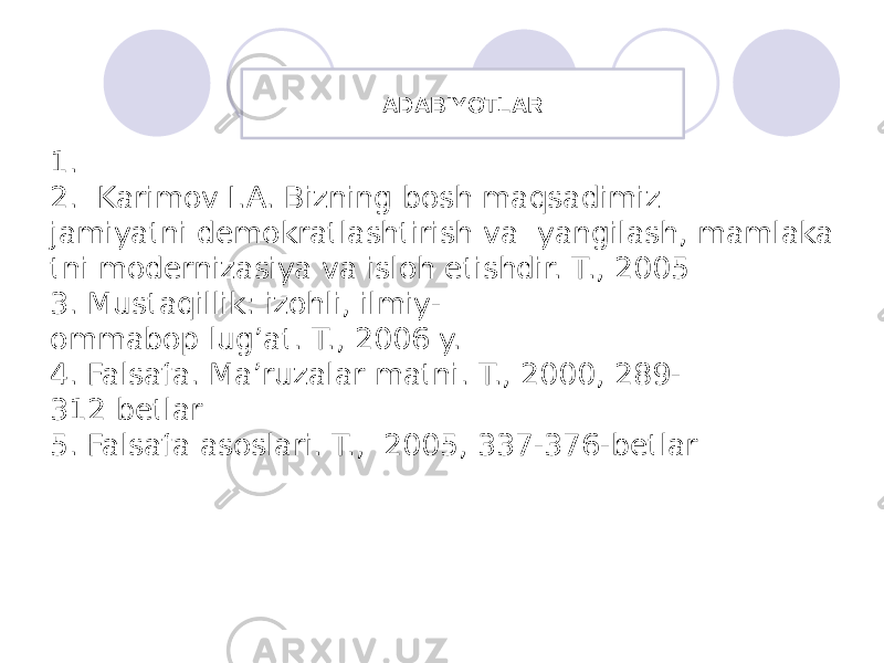 1. 2.  Karimov I.A. Bizning bosh maqsadimiz  jamiyatni demokratlashtirish va  yangilash, mamlaka tni modernizasiya va isloh etishdir. T., 2005  3. Mustaqillik: izohli, ilmiy- ommabop lug’at. T., 2006 y.  4. Falsafa. Ma’ruzalar matni. T., 2000, 289- 312 betlar  5. Falsafa asoslari. T.,  2005, 337-376-betlar  ADABIYOTLAR 