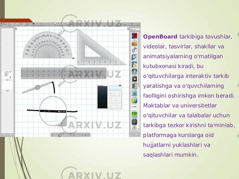 OpenBoard tarkibiga tovushlar, videolar, tasvirlar, shakllar va animatsiyalarning o&#39;rnatilgan kutubxonasi kiradi, bu o&#39;qituvchilarga interaktiv tarkib yaratishga va o&#39;quvchilarning faolligini oshirishga imkon beradi. Maktablar va universitetlar o&#39;qituvchilar va talabalar uchun tarkibga tezkor kirishni ta&#39;minlab, platformaga kurslarga oid hujjatlarni yuklashlari va saqlashlari mumkin. 