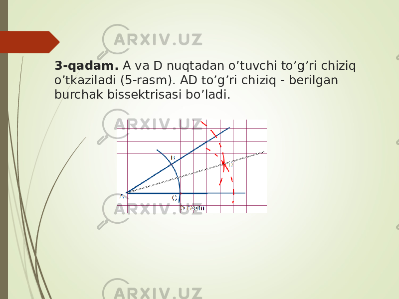 3-qadam. A va D nuqtadan o’tuvchi to’g’ri chiziq o’tkaziladi (5-rasm). AD to’g’ri chiziq - berilgan burchak bissektrisasi bo’ladi. 