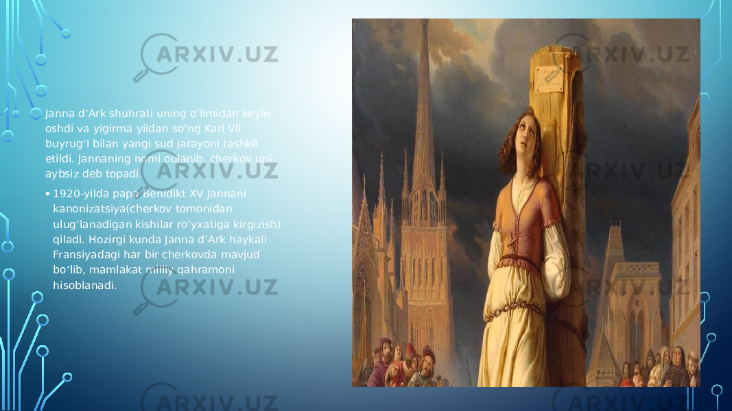 Janna d’Ark shuhrati uning o‘limidan keyin oshdi va yigirma yildan so‘ng Karl VII buyrug‘I bilan yangi sud jarayoni tashkil etildi. Jannaning nomi oqlanib, cherkov uni aybsiz deb topadi. • 1920-yilda papa Benidikt XV Jannani kanonizatsiya(cherkov tomonidan ulug‘lanadigan kishilar ro‘yxatiga kirgizish) qiladi. Hozirgi kunda Janna d’Ark haykali Fransiyadagi har bir cherkovda mavjud bo‘lib, mamlakat milliy qahramoni hisoblanadi. 