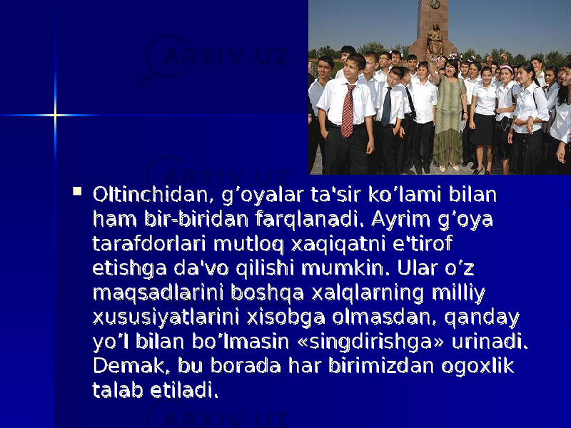  Oltinchidan, g’oyalar ta&#39;sir ko’lami bilan Oltinchidan, g’oyalar ta&#39;sir ko’lami bilan ham bir-biridan farqlanadi. Ayrim g’oya ham bir-biridan farqlanadi. Ayrim g’oya tarafdorlari mutloq xaqiqatni e&#39;tirof tarafdorlari mutloq xaqiqatni e&#39;tirof etishga da&#39;vo qilishi mumkin. Ular o’z etishga da&#39;vo qilishi mumkin. Ular o’z maqsadlarini boshqa xalqlarning milliy maqsadlarini boshqa xalqlarning milliy xususiyatlarini xisobga olmasdan, qanday xususiyatlarini xisobga olmasdan, qanday yo’l bilan bo’lmasin «singdirishga» urinadi. yo’l bilan bo’lmasin «singdirishga» urinadi. Dеmak, bu borada har birimizdan ogoxlik Dеmak, bu borada har birimizdan ogoxlik talab etiladi.talab etiladi. 