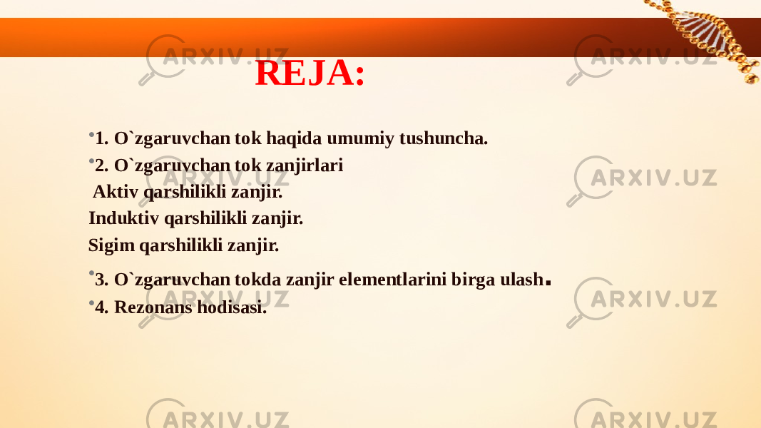 REJA: • 1. O`zgaruvchan tok haqida umumiy tushuncha. • 2. O`zgaruvchan tok zanjirlari Aktiv qarshilikli zanjir. Induktiv qarshilikli zanjir. Sigim qarshilikli zanjir. • 3. O`zgaruvchan tokda zanjir elementlarini birga ulash . • 4. Rezonans hodisasi. 