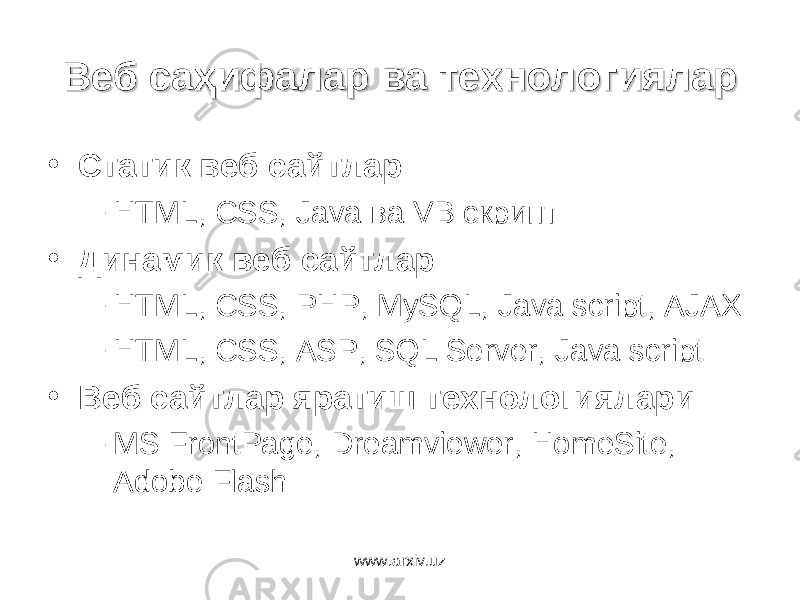 Веб саВеб са ҳҳ ифаларифалар ва технологияларва технологиялар • Статик веб сайтлар – HTML, CSS, Java ва VB скрипт • Динамик веб сайтлар – HTML, CSS, PHP, MySQL, Java script, AJAX – HTML, CSS, ASP, SQL Server, Java script • Веб сайтлар яратиш технологиялари – MS FrontPage, Dreamviewer, HomeSite, Adobe Flash www.arxiv.uz 