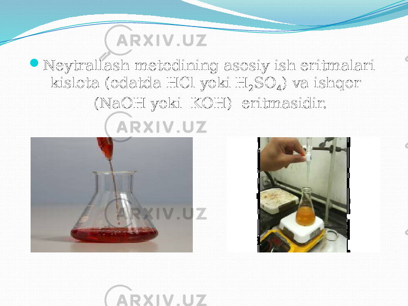  Neytrallash metodining asosiy ish eritmalari kislota (odatda HCl yoki H 2 SO 4 ) va ishqor (NaOH yoki KOH) eritmasidir. 