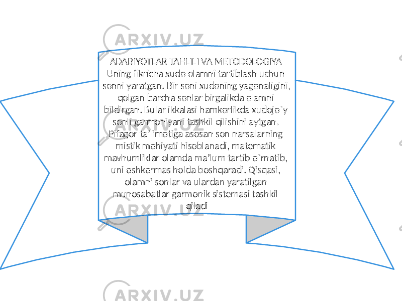 ADABIYOTLAR TAHLILI VA METODOLOGIYA Uning fikricha xudo olamni tartiblash uchun sonni yaratgan. Bir soni xudoning yagonaligini, qolgan barcha sonlar birgalikda olamni bildirgan. Bular ikkalasi hamkorlikda xudojo`y sonli garmoniyani tashkil qilishini aytgan. Pifagor ta’limotiga asosan son narsalarning mistik mohiyati hisoblanadi, matematik mavhumliklar olamda ma’lum tartib o`rnatib, uni oshkormas holda boshqaradi. Qisqasi, olamni sonlar va ulardan yaratilgan munosabatlar garmonik sistemasi tashkil qiladi 