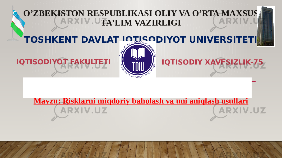 O’ZBEKISTON RESPUBLIKASI OLIY VA O’RTA MAXSUS TA’LIM VAZIRLIGI TOSHKENT DAVLAT IQTISODIYOT UNIVERSITETI “ Risklarni boshqarish ” fanidan ORALIQ NAZORAT ISHI IQTISODIY XAVFSIZLIK-75IQTISODIYOT FAKULTETI Mavzu: Risklarni miqdoriy baholash va uni aniqlash usullari 