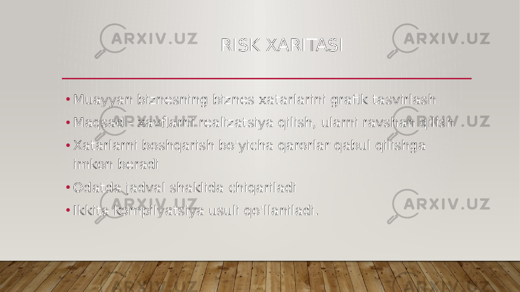  RISK XARITASI • Muayyan biznesning biznes xatarlarini grafik tasvirlash • Maqsad - xavflarni realizatsiya qilish, ularni ravshan qilish • Xatarlarni boshqarish bo&#39;yicha qarorlar qabul qilishga imkon beradi • Odatda jadval shaklida chiqariladi • Ikkita kompilyatsiya usuli qo&#39;llaniladi. 