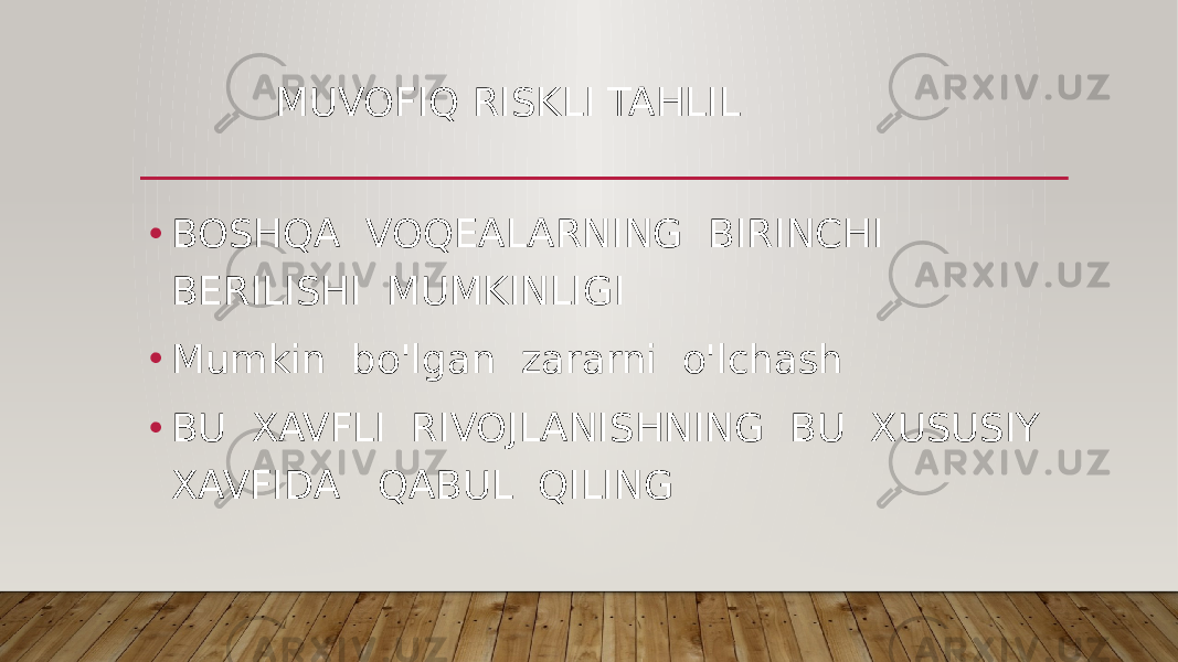  MUVOFIQ RISKLI TAHLIL • BOSHQA VOQEALARNING BIRINCHI BERILISHI MUMKINLIGI • Mumkin bo&#39;lgan zararni o&#39;lchash • BU XAVFLI RIVOJLANISHNING BU XUSUSIY XAVFIDA QABUL QILING 